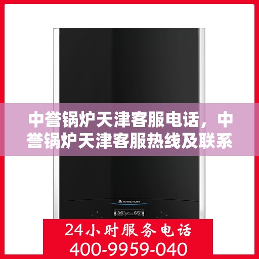 中誉锅炉天津客服电话，中誉锅炉天津客服热线及联系方式
