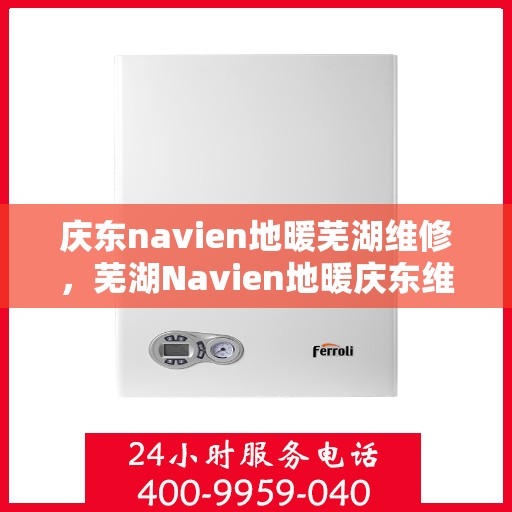 庆东navien地暖芜湖维修，芜湖Navien地暖庆东维修专家，专业解决地暖故障，保障温暖冬日