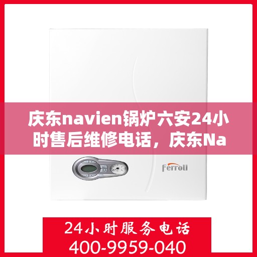 庆东navien锅炉六安24小时售后维修电话，庆东Navien锅炉六安全天候售后维修服务热线