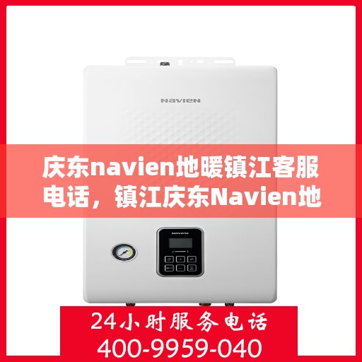庆东navien地暖镇江客服电话，镇江庆东Navien地暖客服热线，专业解答与技术支持