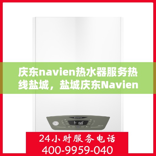 庆东navien热水器服务热线盐城，盐城庆东Navien热水器服务热线详解