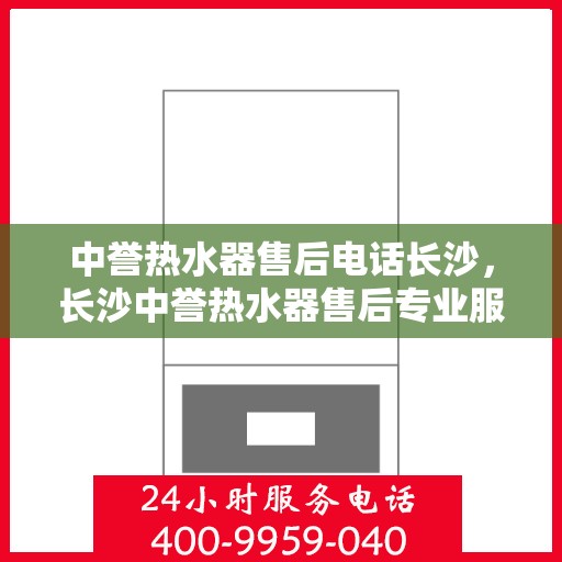 中誉热水器售后电话长沙，长沙中誉热水器售后专业服务热线