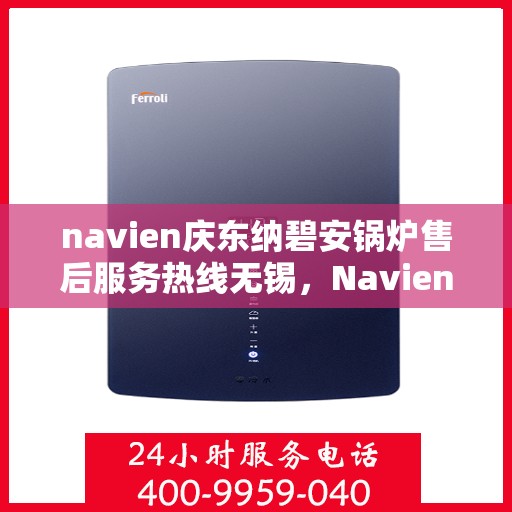 navien庆东纳碧安锅炉售后服务热线无锡，Navien庆东纳碧安锅炉无锡售后服务热线及支持服务详解