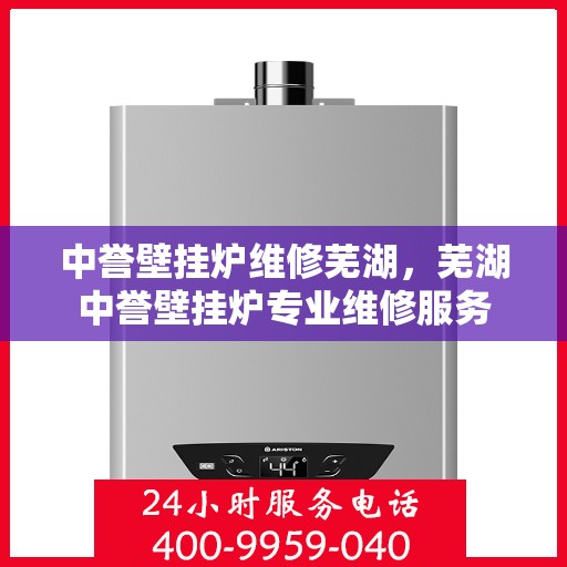 中誉壁挂炉维修芜湖，芜湖中誉壁挂炉专业维修服务