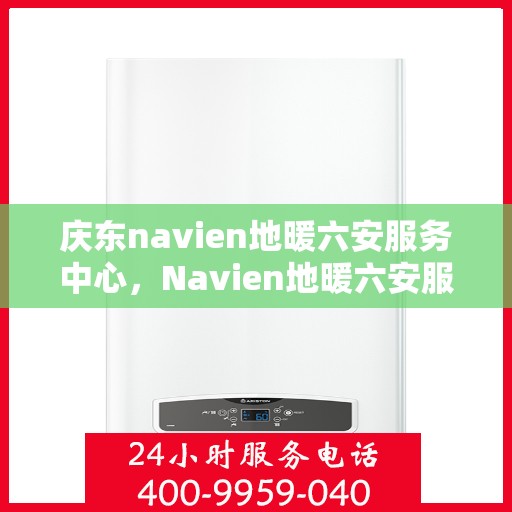 庆东navien地暖六安服务中心，Navien地暖六安服务中心盛大开业，专业庆东地暖安装与维护体验