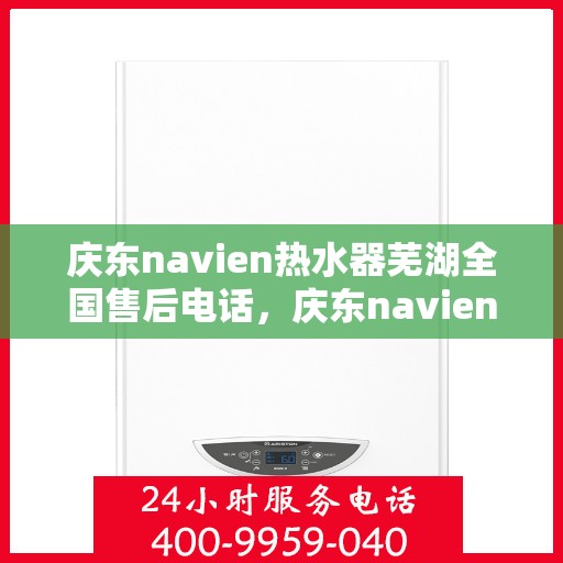 庆东navien热水器芜湖全国售后电话，庆东navien热水器芜湖售后全国服务热线公布