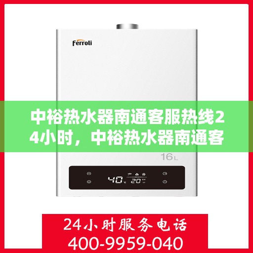中裕热水器南通客服热线24小时，中裕热水器南通客服热线全天候服务，温暖从不停歇