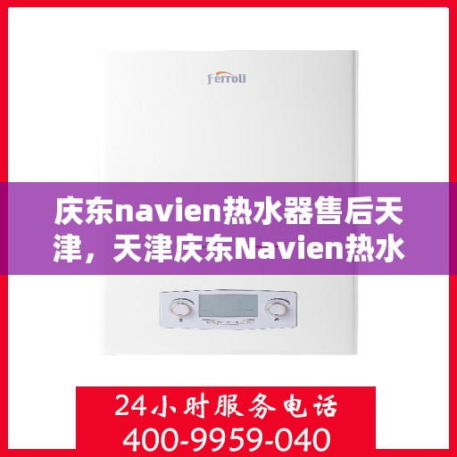 庆东navien热水器售后天津，天津庆东Navien热水器专业售后服务支持