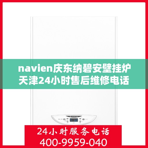 navien庆东纳碧安壁挂炉天津24小时售后维修电话，天津Navien庆东纳碧安壁挂炉全天候售后维修服务热线