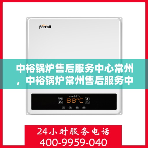 中裕锅炉售后服务中心常州，中裕锅炉常州售后服务中心，专业维修，贴心服务