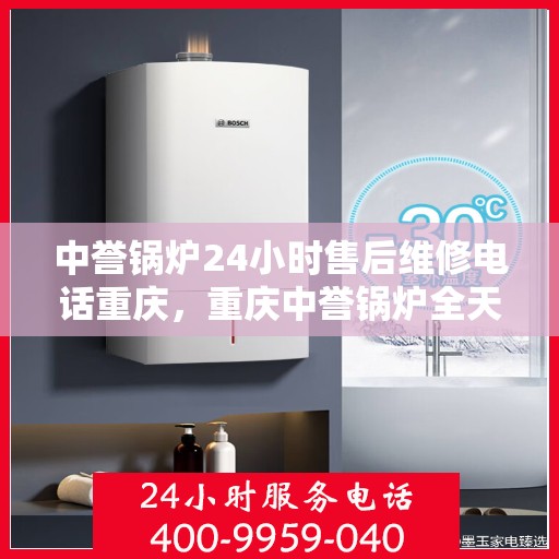 中誉锅炉24小时售后维修电话重庆，重庆中誉锅炉全天候售后维修服务热线
