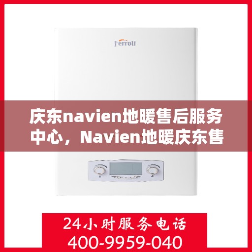 庆东navien地暖售后服务中心，Navien地暖庆东售后服务中心，专业维护，温暖不缺席