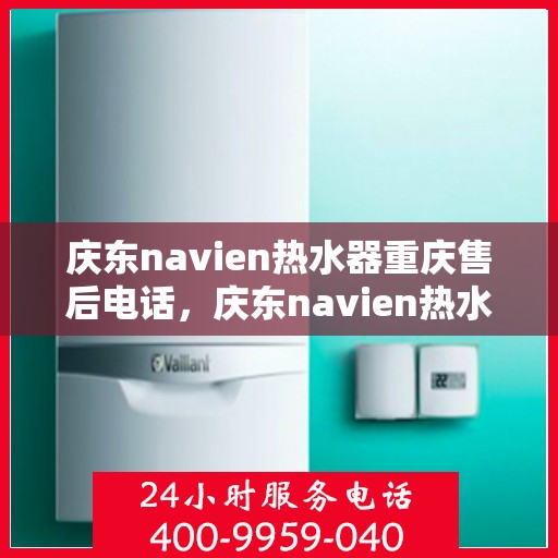 庆东navien热水器重庆售后电话，庆东navien热水器重庆售后服务中心联系电话及服务一览