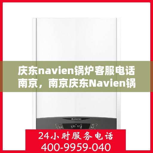庆东navien锅炉客服电话南京，南京庆东Navien锅炉客服热线