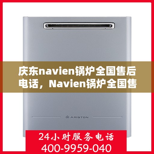 庆东navien锅炉全国售后电话，Navien锅炉全国售后热线及维修服务解析