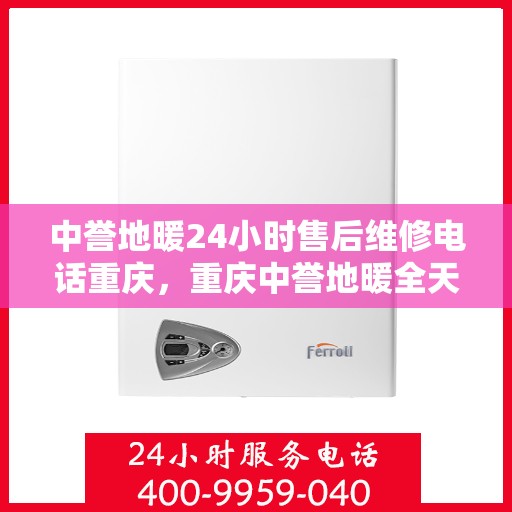 中誉地暖24小时售后维修电话重庆，重庆中誉地暖全天候售后维修服务热线