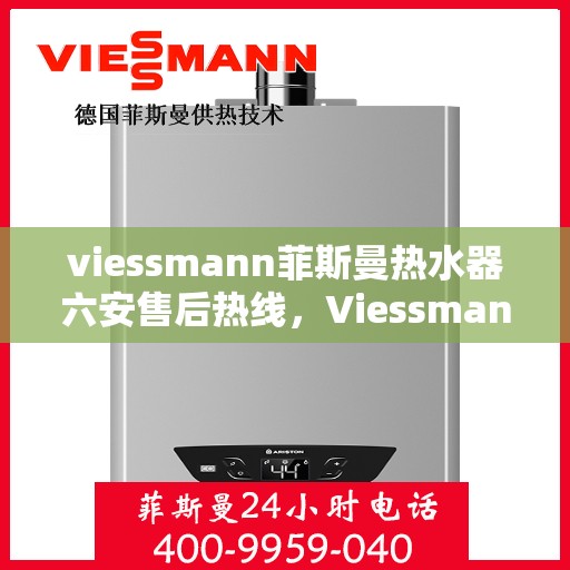 viessmann菲斯曼热水器六安售后热线，Viessmann菲斯曼热水器在六安的售后支持热线及服务一览