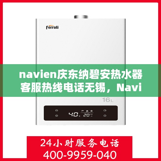 navien庆东纳碧安热水器客服热线电话无锡，Navien庆东纳碧安热水器无锡客服热线电话及售后服务指南