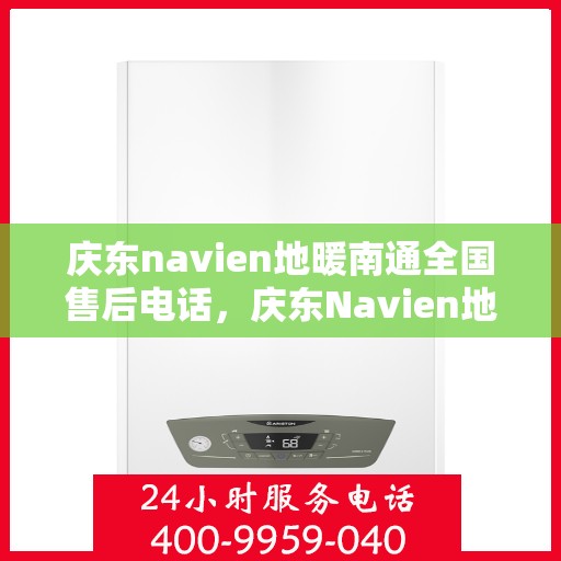 庆东navien地暖南通全国售后电话，庆东Navien地暖全国售后服务热线及售后支持在南通一览