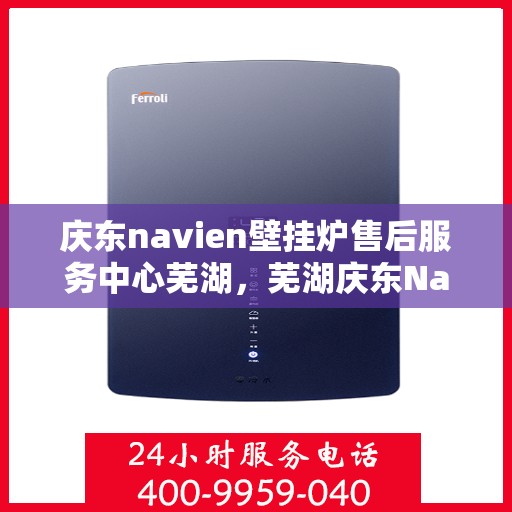 庆东navien壁挂炉售后服务中心芜湖，芜湖庆东Navien壁挂炉售后服务中心，专业维修，贴心服务
