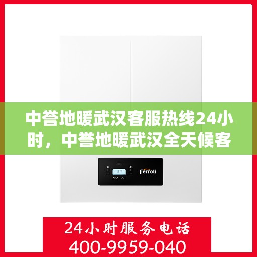 中誉地暖武汉客服热线24小时，中誉地暖武汉全天候客服热线，温暖连接每一刻