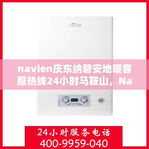navien庆东纳碧安地暖客服热线24小时马鞍山，Navien庆东纳碧安地暖马鞍山全天候客服热线发布