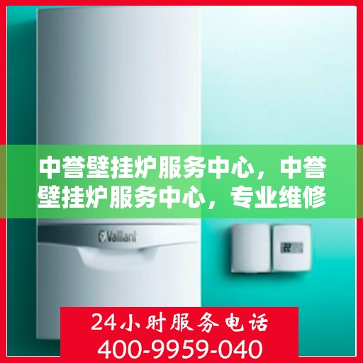 中誉壁挂炉服务中心，中誉壁挂炉服务中心，专业维修与贴心服务
