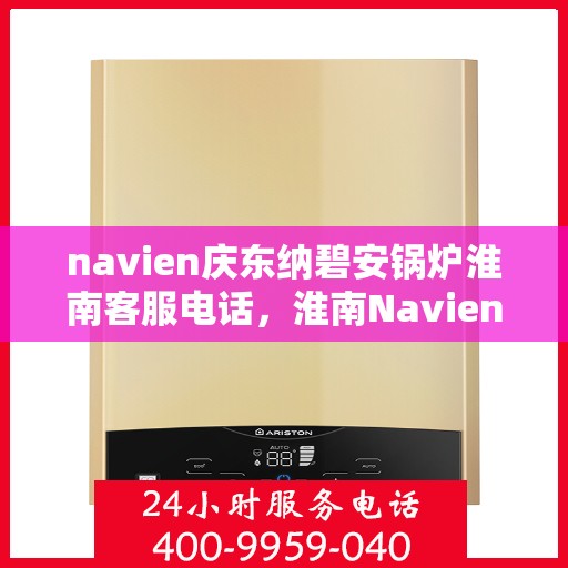 navien庆东纳碧安锅炉淮南客服电话，淮南Navien庆东纳碧安锅炉客服热线，注，该标题仅供参考，建议联系相关官方渠道获取准确的联系电话信息。