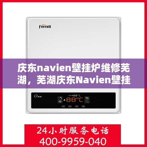 庆东navien壁挂炉维修芜湖，芜湖庆东Navien壁挂炉专业维修服务