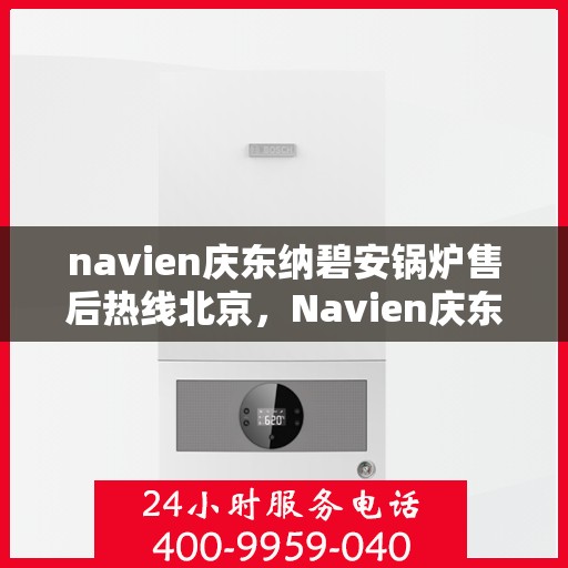 navien庆东纳碧安锅炉售后热线北京，Navien庆东纳碧安锅炉北京售后热线及服务一览