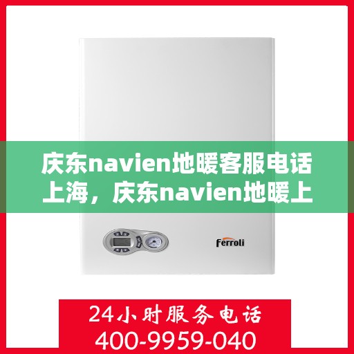 庆东navien地暖客服电话上海，庆东navien地暖上海客服热线——专业解答与贴心服务