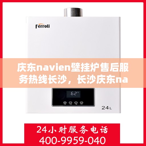 庆东navien壁挂炉售后服务热线长沙，长沙庆东navien壁挂炉售后服务热线及专业维修支持
