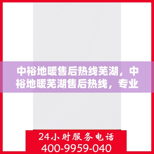 中裕地暖售后热线芜湖，中裕地暖芜湖售后热线，专业维修服务，温暖您的生活