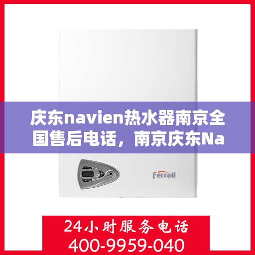 庆东navien热水器南京全国售后电话，南京庆东Navien热水器全国售后维修服务热线及电话支持指南