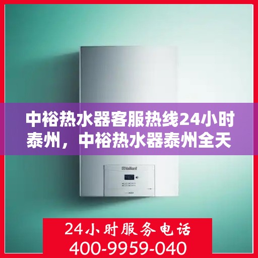 中裕热水器客服热线24小时泰州，中裕热水器泰州全天候客服热线，贴心服务随时在线