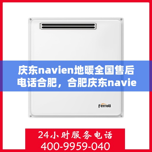 庆东navien地暖全国售后电话合肥，合肥庆东navien地暖全国售后电话及售后服务解析
