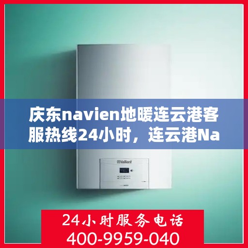 庆东navien地暖连云港客服热线24小时，连云港Navien地暖全天候客服热线，贴心服务随时在线