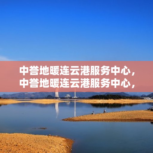 中誉地暖连云港服务中心，中誉地暖连云港服务中心，专业提供地暖服务解决方案