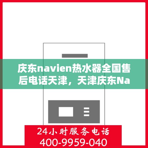 庆东navien热水器全国售后电话天津，天津庆东Navien热水器全国售后电话及维修服务指南