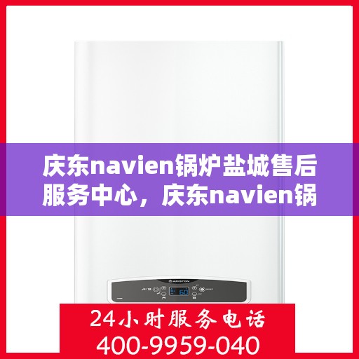庆东navien锅炉盐城售后服务中心，庆东navien锅炉盐城售后服务中心，专业维修与优质服务并行