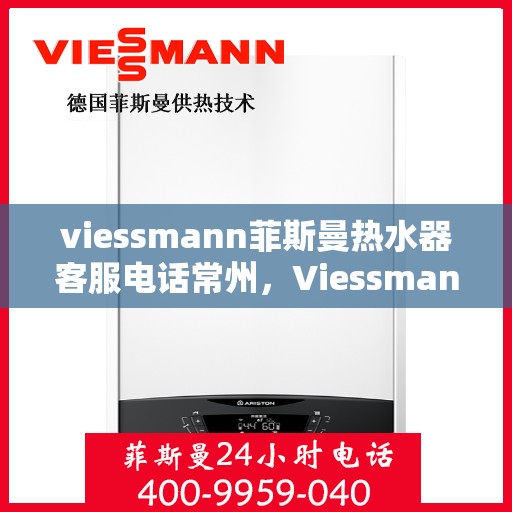 viessmann菲斯曼热水器客服电话常州，Viessmann菲斯曼热水器常州客服热线及售后服务指南