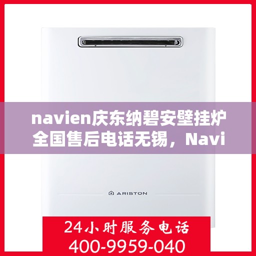navien庆东纳碧安壁挂炉全国售后电话无锡，Navien庆东纳碧安壁挂炉全国售后电话无锡服务热线全解析
