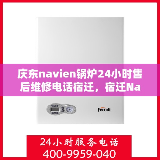 庆东navien锅炉24小时售后维修电话宿迁，宿迁Navien锅炉全天候售后维修热线，24小时专业保障
