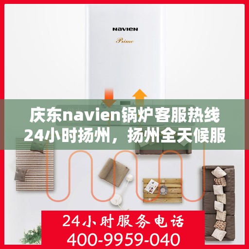 庆东navien锅炉客服热线24小时扬州，扬州全天候服务，庆东Navien锅炉客服热线24小时不打烊