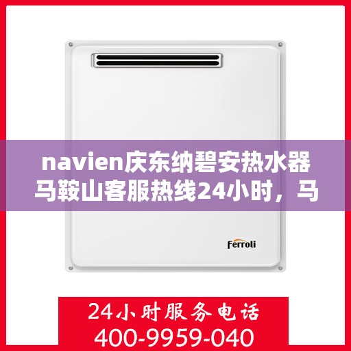 navien庆东纳碧安热水器马鞍山客服热线24小时，马鞍山Navien庆东纳碧安热水器全天候客服热线专业服务您每一刻