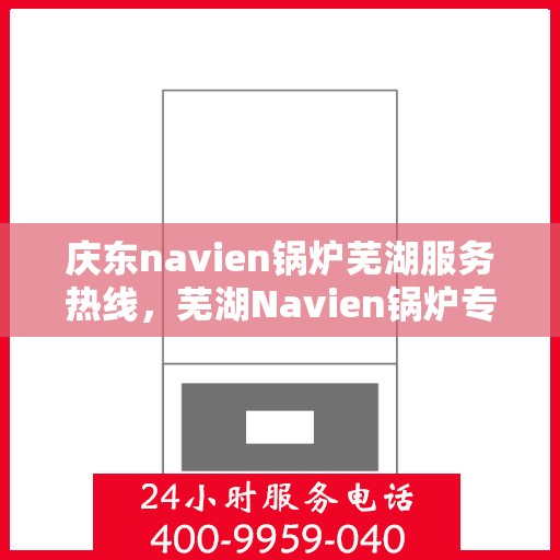 庆东navien锅炉芜湖服务热线，芜湖Navien锅炉专业服务热线，庆东锅炉维修与咨询一站式解决方案
