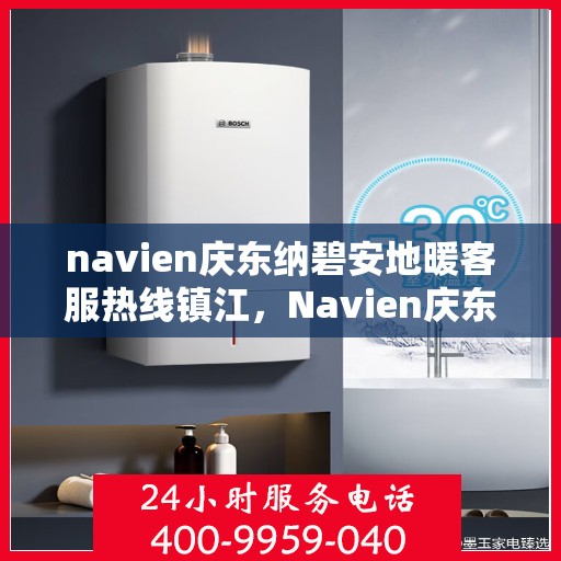 navien庆东纳碧安地暖客服热线镇江，Navien庆东纳碧安地暖镇江客服热线及售后支持服务