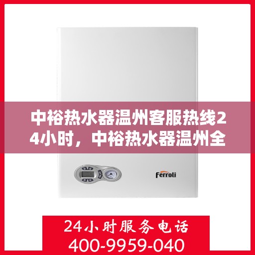 中裕热水器温州客服热线24小时，中裕热水器温州全天候客服热线，温暖服务不打烊