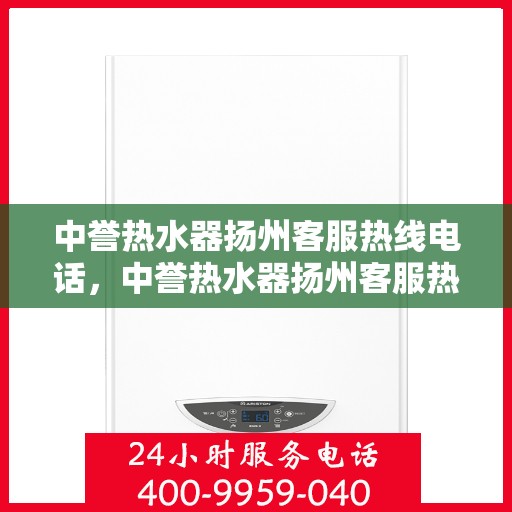 中誉热水器扬州客服热线电话，中誉热水器扬州客服热线电话全攻略，快速解决您的疑问与需求