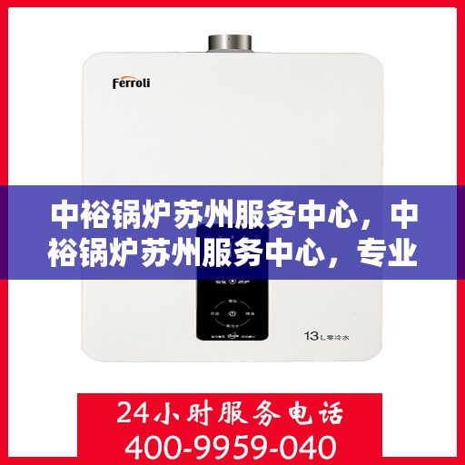 中裕锅炉苏州服务中心，中裕锅炉苏州服务中心，专业维修与优质服务的完美结合